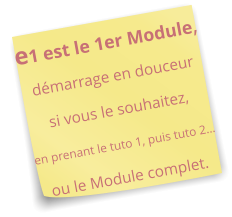 e1 est le 1er Module, démarrage en douceur  si vous le souhaitez,  en prenant le tuto 1, puis tuto 2…  ou le Module complet.