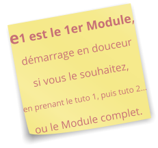 e1 est le 1er Module, démarrage en douceur  si vous le souhaitez,  en prenant le tuto 1, puis tuto 2…  ou le Module complet.